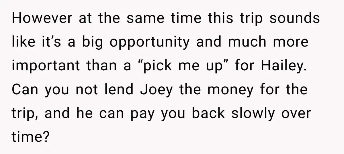 However at the same time this trip sounds like it’s a big opportunity and much more important than a “pick me up” for Hailey. Can you not lend Joey the...