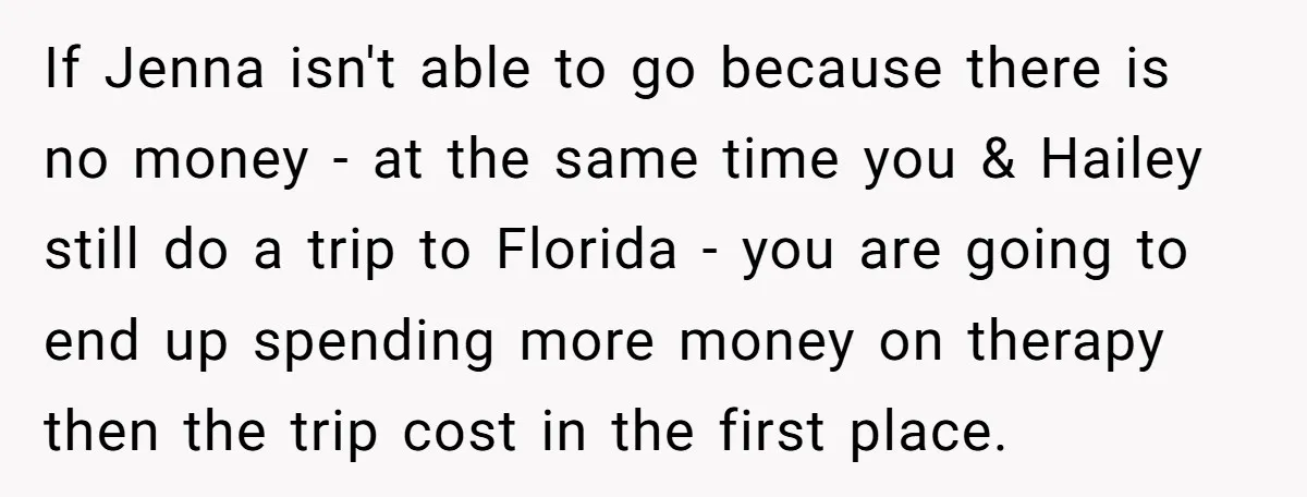 If Jenna isn't able to go because there is no money - at the same time you & Hailey still do a trip to Florida - you are going to...