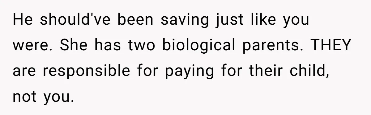 He should've been saving just like you were. She has two biological parents. THEY are responsible for paying for their child, not you.