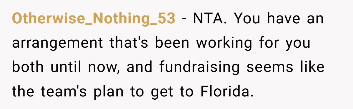 Otherwise_Nothing_53 − NTA. You have an arrangement that's been working for you both until now, and fundraising seems like the team's plan to get to Florida.