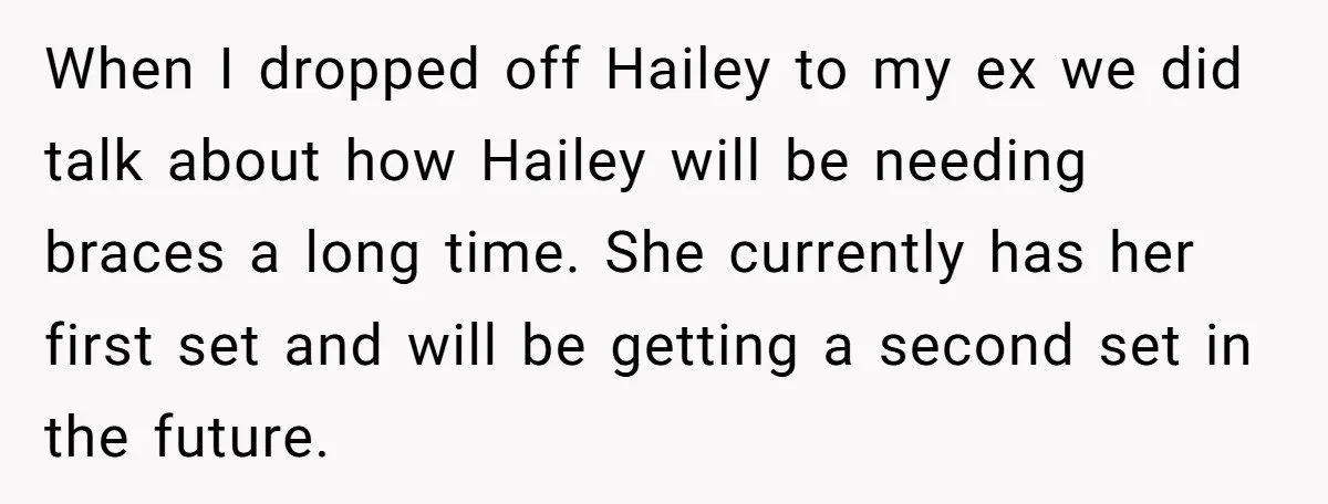 When I dropped off Hailey to my ex we did talk about how Hailey will be needing braces a long time. She currently has her first set and will be...