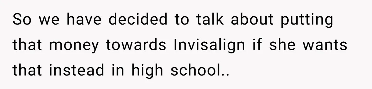 So we have decided to talk about putting that money towards Invisalign if she wants that instead in high school..