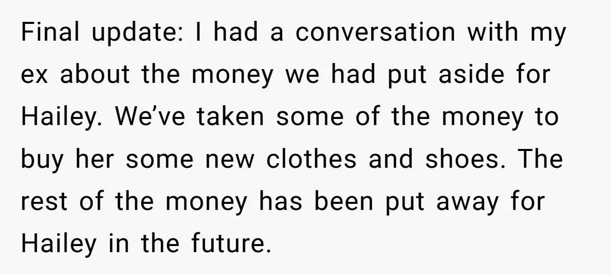 Final update: I had a conversation with my ex about the money we had put aside for Hailey. We’ve taken some of the money to buy her some new clothes...