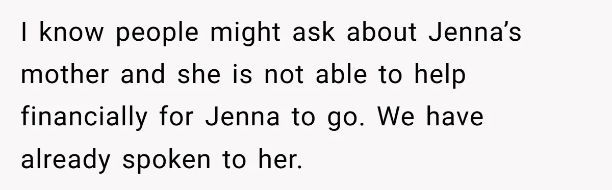 I know people might ask about Jenna’s mother and she is not able to help financially for Jenna to go. We have already spoken to her.