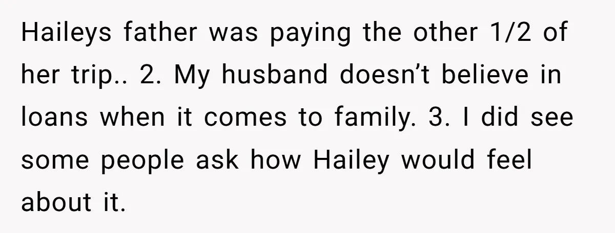 Haileys father was paying the other 1/2 of her trip.. 2. My husband doesn’t believe in loans when it comes to family. 3. I did see some people ask how...