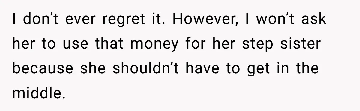 I don’t ever regret it. However, I won’t ask her to use that money for her step sister because she shouldn’t have to get in the middle.