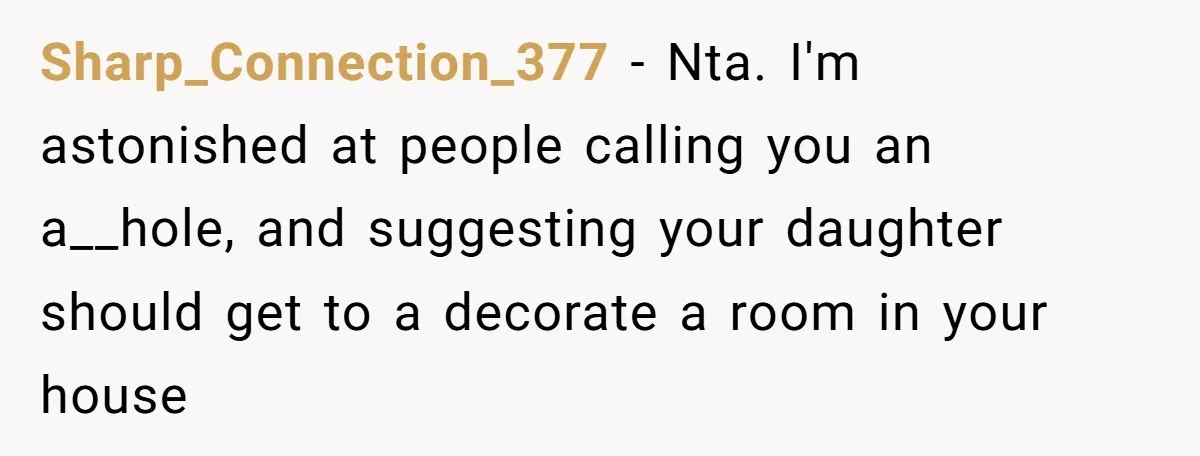 Sharp_Connection_377 − Nta. I'm astonished at people calling you an a__hole, and suggesting your daughter should get to a decorate a room in your house