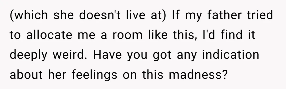 (which she doesn't live at) If my father tried to allocate me a room like this, I'd find it deeply weird. Have you got any indication about her feelings on...