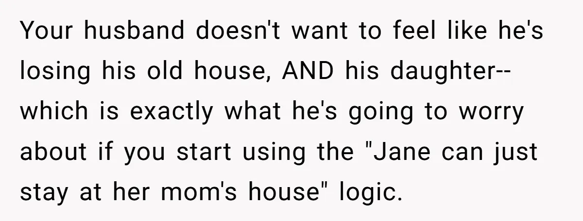 Your husband doesn't want to feel like he's losing his old house, AND his daughter--which is exactly what he's going to worry about if you start using the "Jane can...