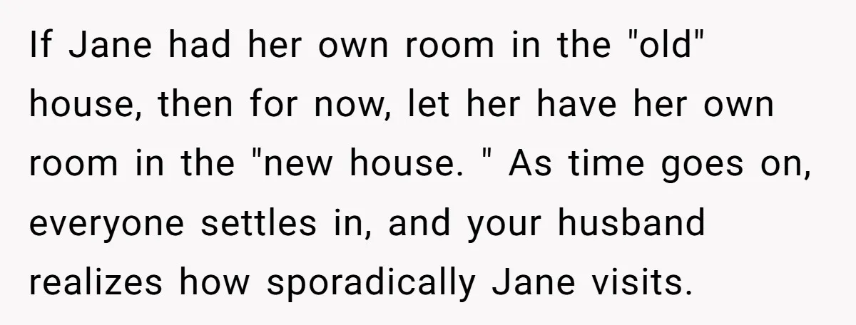 If Jane had her own room in the "old" house, then for now, let her have her own room in the "new house. " As time goes on, everyone settles...