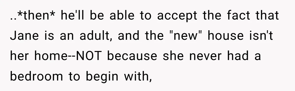 ..*then* he'll be able to accept the fact that Jane is an adult, and the "new" house isn't her home--NOT because she never had a bedroom to begin with,