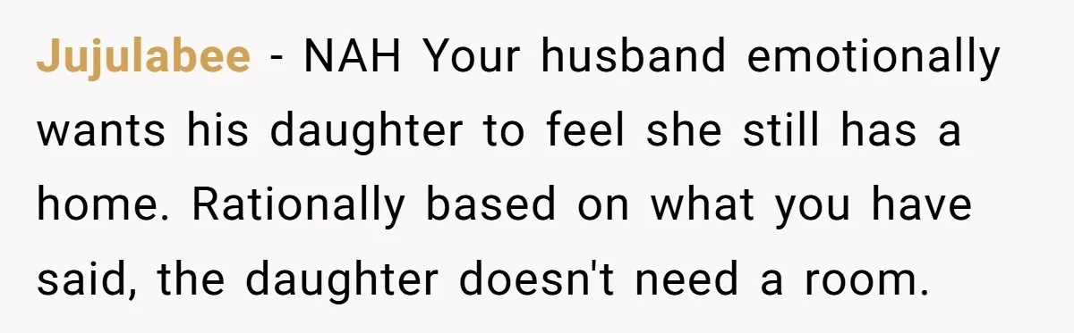 Jujulabee − NAH Your husband emotionally wants his daughter to feel she still has a home. Rationally based on what you have said, the daughter doesn't need a room.