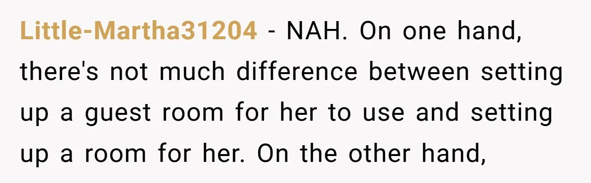 Little-Martha31204 − NAH. On one hand, there's not much difference between setting up a guest room for her to use and setting up a room for her. On the other...
