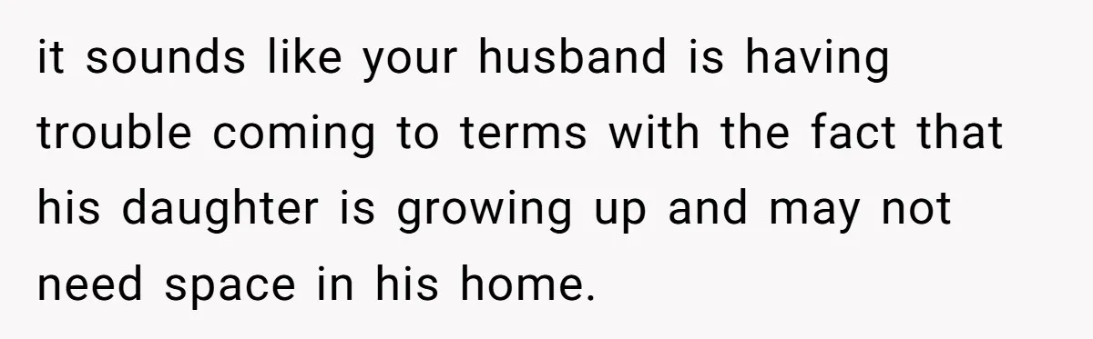 it sounds like your husband is having trouble coming to terms with the fact that his daughter is growing up and may not need space in his home.