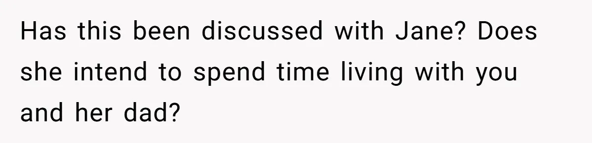 Has this been discussed with Jane? Does she intend to spend time living with you and her dad?