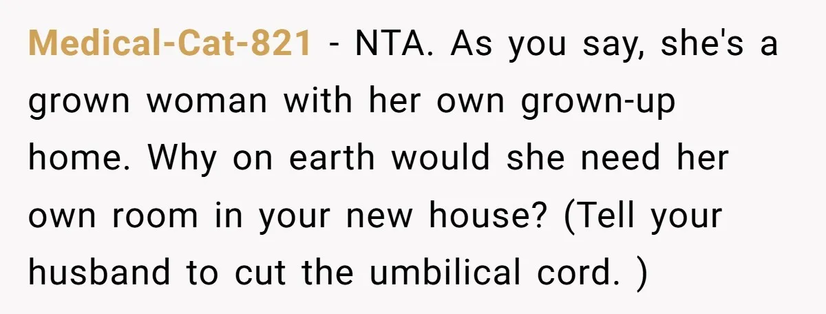 Medical-Cat-821 − NTA. As you say, she's a grown woman with her own grown-up home. Why on earth would she need her own room in your new house? (Tell your...