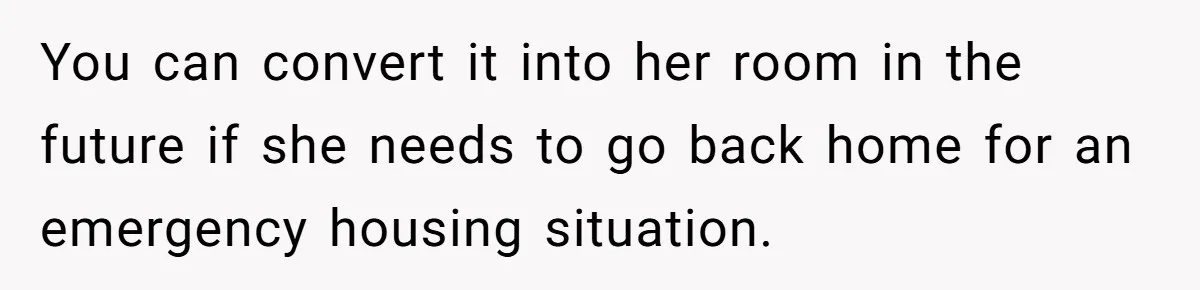 You can convert it into her room in the future if she needs to go back home for an emergency housing situation.