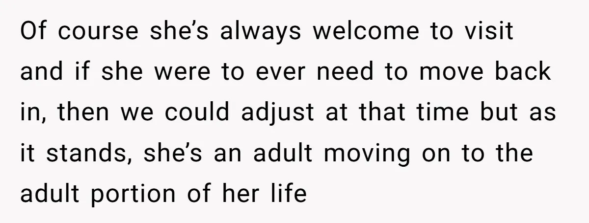 Of course she’s always welcome to visit and if she were to ever need to move back in, then we could adjust at that time but as it stands, she’s...