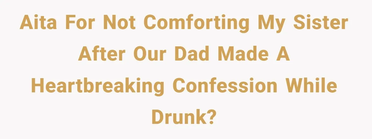 AITA For Not Comforting My Sister After Our Dad Made A Heartbreaking Confession While Drunk?
