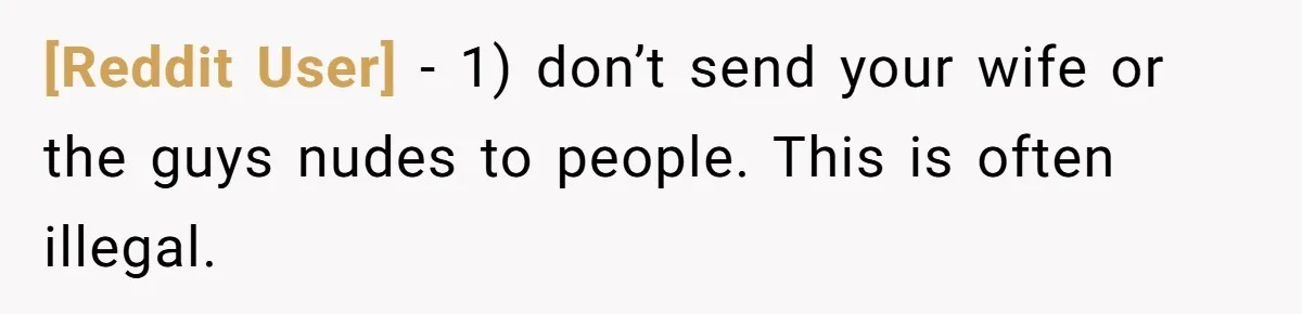 [Reddit User] − 1) don’t send your wife or the guys nudes to people. This is often illegal.