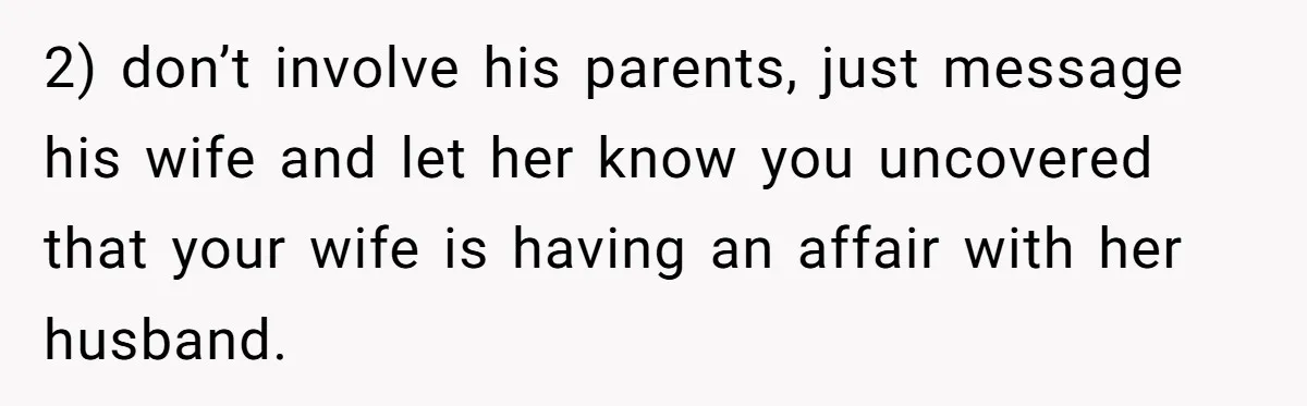 2) don’t involve his parents, just message his wife and let her know you uncovered that your wife is having an affair with her husband.