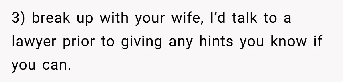 3) break up with your wife, I’d talk to a lawyer prior to giving any hints you know if you can.