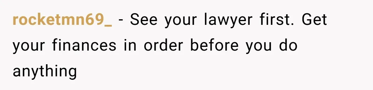 rocketmn69_ − See your lawyer first. Get your finances in order before you do anything