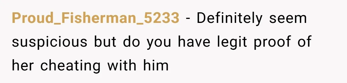 Proud_Fisherman_5233 − Definitely seem suspicious but do you have legit proof of her cheating with him