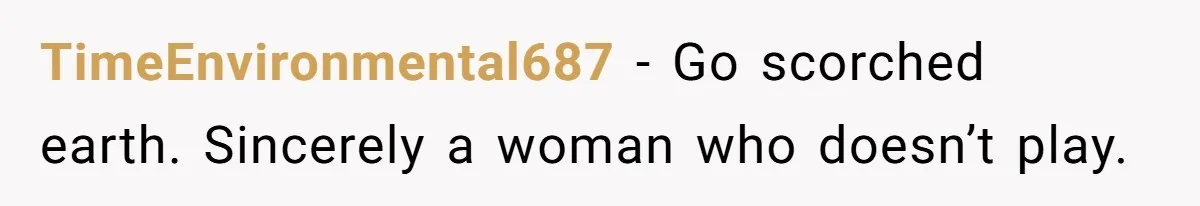 TimeEnvironmental687 − Go scorched earth. Sincerely a woman who doesn’t play.