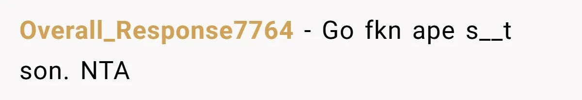 Overall_Response7764 − Go fkn ape s__t son. NTA
