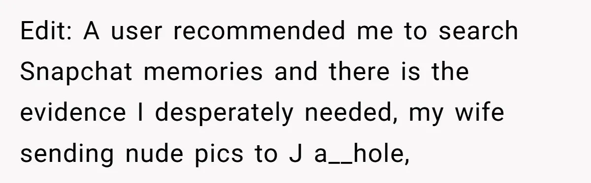 Edit: A user recommended me to search Snapchat memories and there is the evidence I desperately needed, my wife sending nude pics to J a__hole,