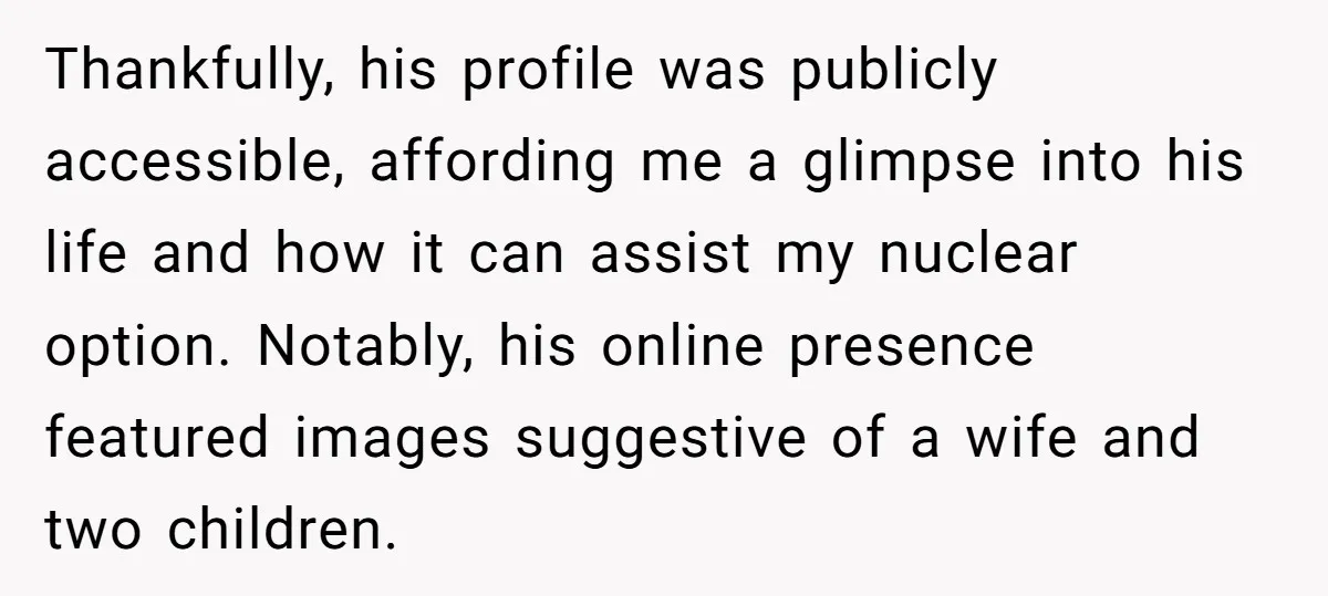 Thankfully, his profile was publicly accessible, affording me a glimpse into his life and how it can assist my nuclear option. Notably, his online presence featured images suggestive of a...