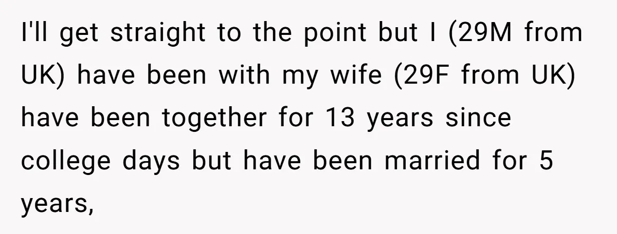 I'll get straight to the point but I (29M from UK) have been with my wife (29F from UK) have been together for 13 years since college days but have...