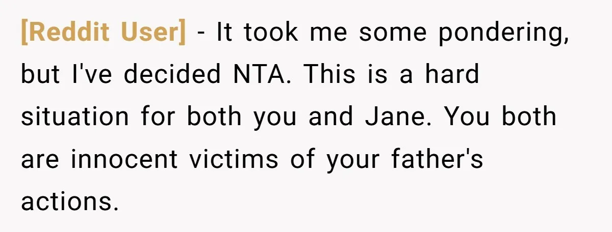 [Reddit User] − It took me some pondering, but I've decided NTA. This is a hard situation for both you and Jane. You both are innocent victims of your father's...
