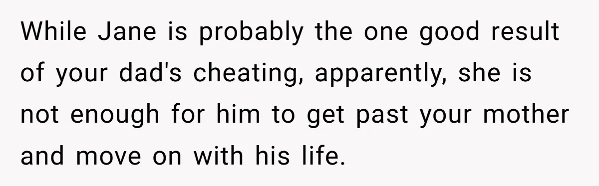 While Jane is probably the one good result of your dad's cheating, apparently, she is not enough for him to get past your mother and move on with his life.