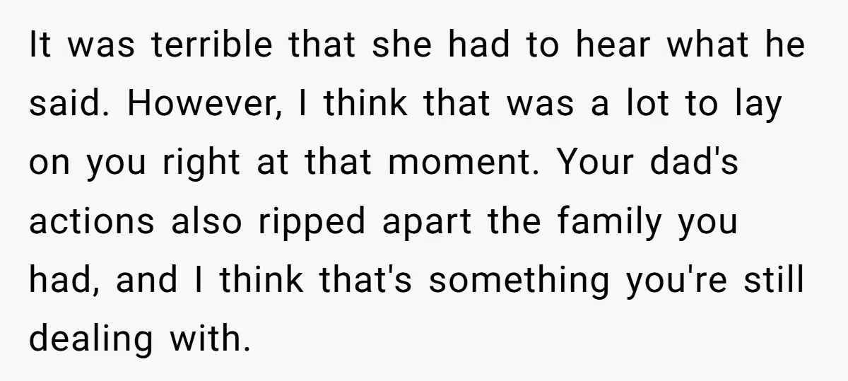 It was terrible that she had to hear what he said. However, I think that was a lot to lay on you right at that moment. Your dad's actions also...
