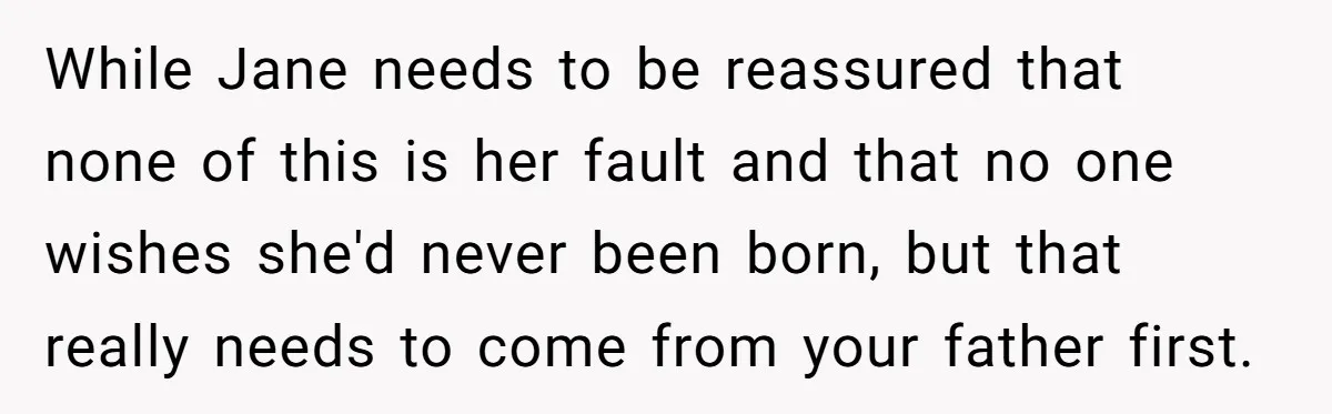 While Jane needs to be reassured that none of this is her fault and that no one wishes she'd never been born, but that really needs to come from your...