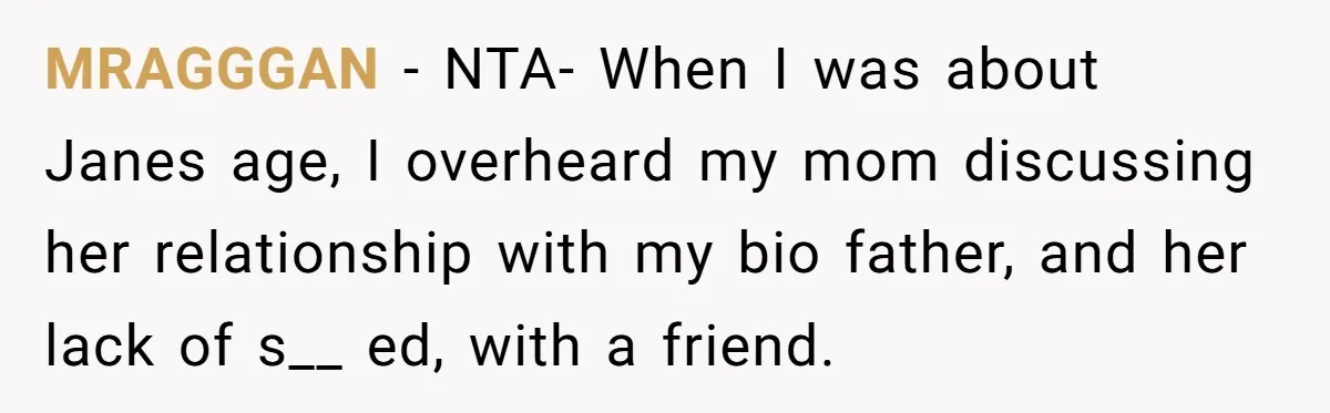 MRAGGGAN − NTA- When I was about Janes age, I overheard my mom discussing her relationship with my bio father, and her lack of s__ ed, with a friend.