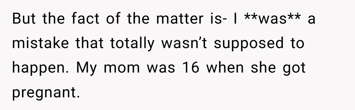But the fact of the matter is- I **was** a mistake that totally wasn’t supposed to happen. My mom was 16 when she got pregnant.