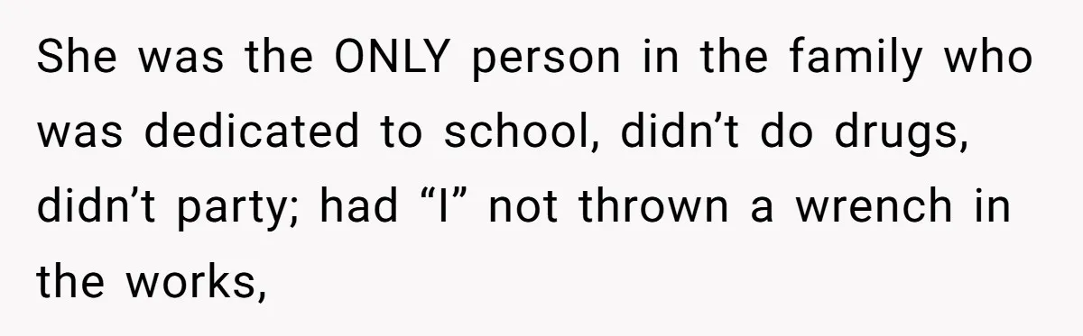 She was the ONLY person in the family who was dedicated to school, didn’t do drugs, didn’t party; had “I” not thrown a wrench in the works,