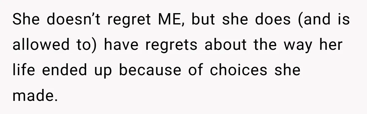 She doesn’t regret ME, but she does (and is allowed to) have regrets about the way her life ended up because of choices she made.