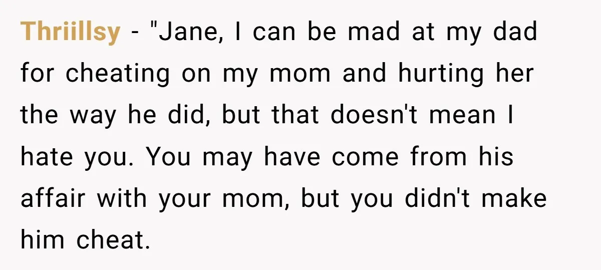 Thriillsy − "Jane, I can be mad at my dad for cheating on my mom and hurting her the way he did, but that doesn't mean I hate you. You...