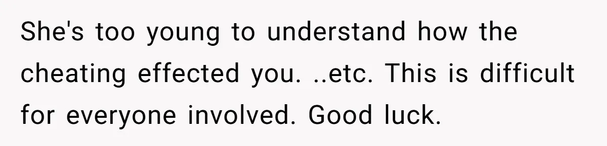 She's too young to understand how the cheating effected you. ..etc. This is difficult for everyone involved. Good luck.