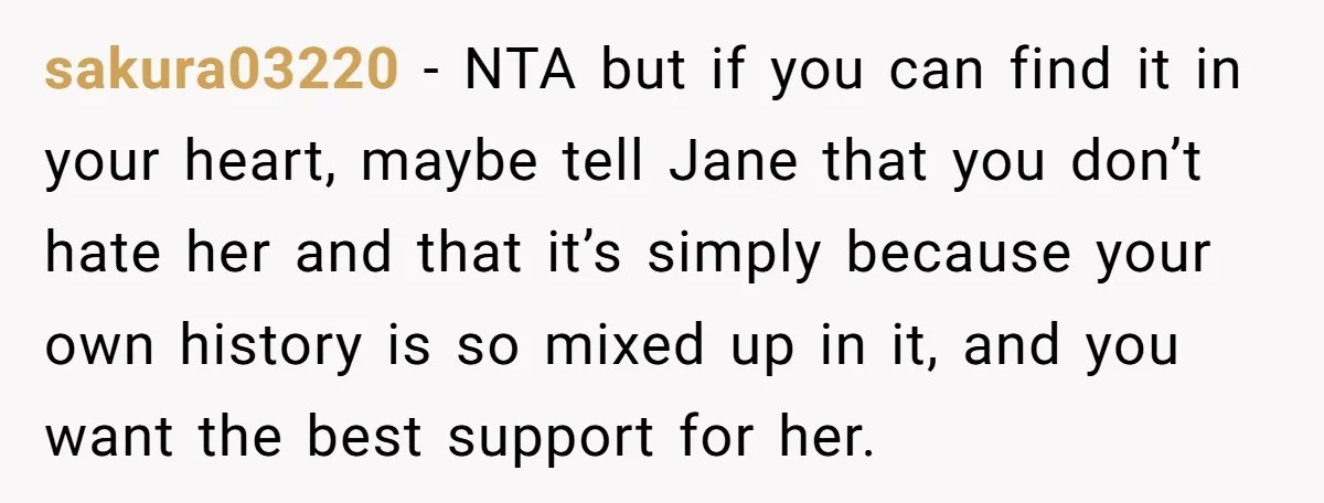 sakura03220 − NTA but if you can find it in your heart, maybe tell Jane that you don’t hate her and that it’s simply because your own history is so...