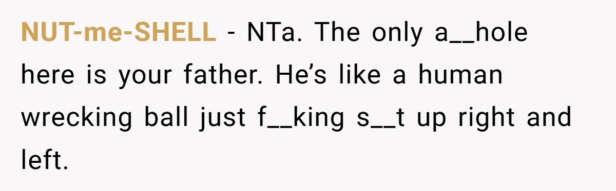 NUT-me-SHELL − NTa. The only a__hole here is your father. He’s like a human wrecking ball just f__king s__t up right and left.