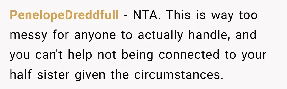 PenelopeDreddfull − NTA. This is way too messy for anyone to actually handle, and you can't help not being connected to your half sister given the circumstances.