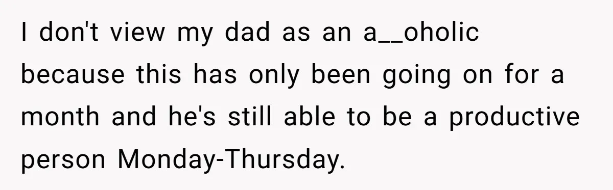 I don't view my dad as an a__oholic because this has only been going on for a month and he's still able to be a productive person Monday-Thursday.