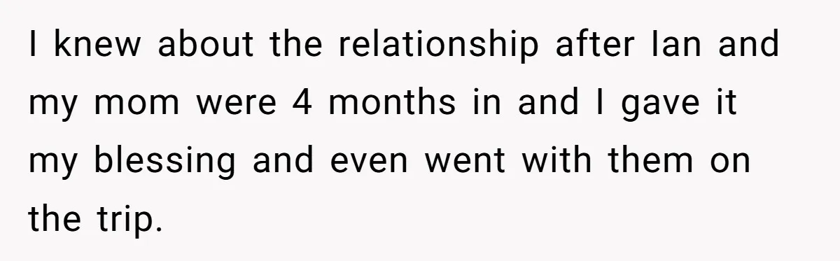 I knew about the relationship after Ian and my mom were 4 months in and I gave it my blessing and even went with them on the trip.