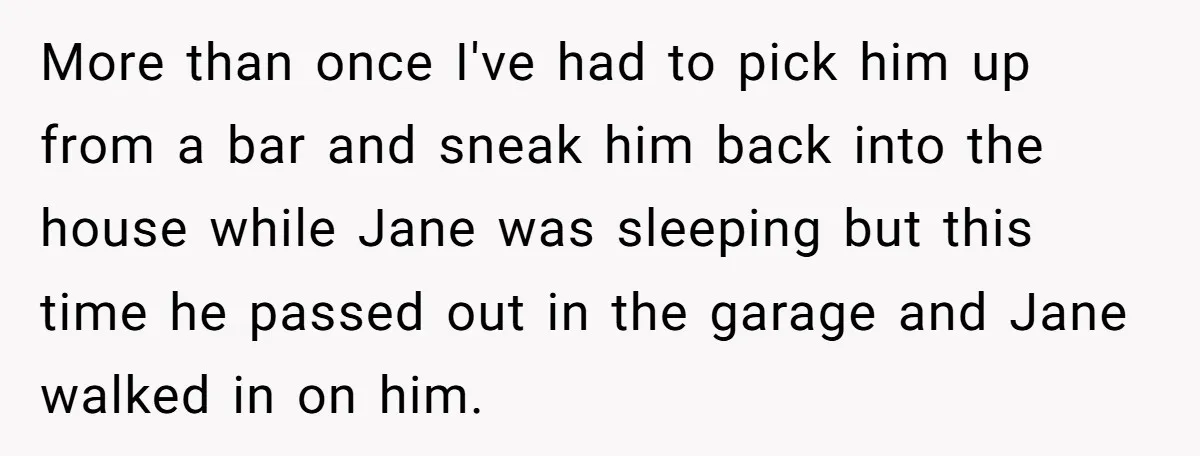 More than once I've had to pick him up from a bar and sneak him back into the house while Jane was sleeping but this time he passed out in...