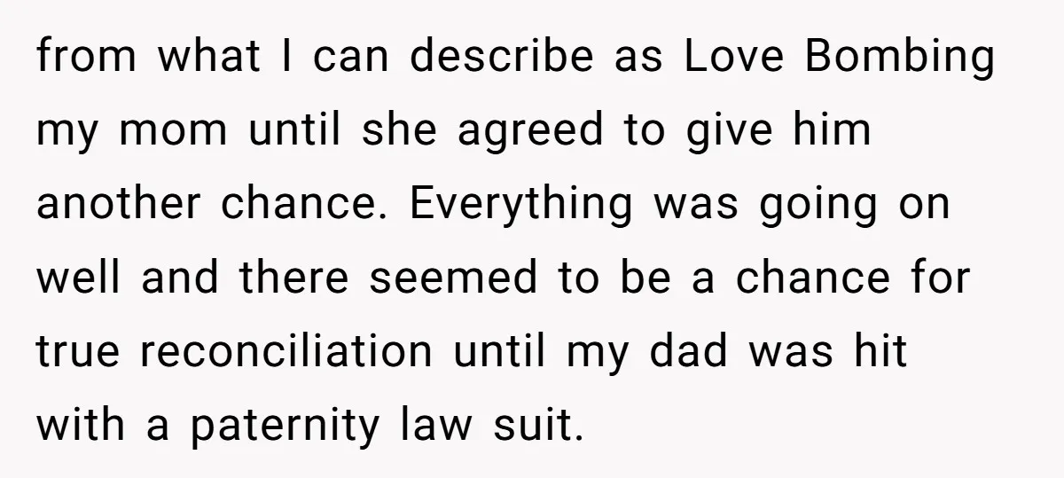 from what I can describe as Love Bombing my mom until she agreed to give him another chance. Everything was going on well and there seemed to be a chance...